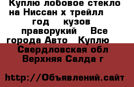 Куплю лобовое стекло на Ниссан х трейлл 2014 год 32 кузов , праворукий  - Все города Авто » Куплю   . Свердловская обл.,Верхняя Салда г.